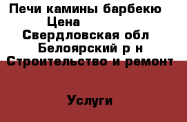 Печи камины барбекю › Цена ­ 15 000 - Свердловская обл., Белоярский р-н Строительство и ремонт » Услуги   . Свердловская обл.